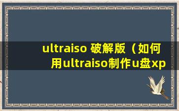 ultraiso 破解版（如何用ultraiso制作u盘xp系统安装盘【图文步骤】）